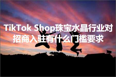 璺ㄥ鐢靛晢鐭ヨ瘑:TikTokShop鐝犲疂姘存櫠琛屼笟瀵规嫑鍟嗗叆椹绘湁浠€涔堥棬妲涜姹? width=